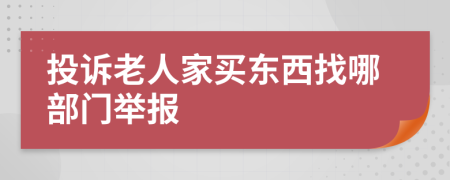 投诉老人家买东西找哪部门举报