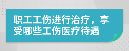 职工工伤进行治疗，享受哪些工伤医疗待遇