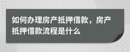 如何办理房产抵押借款，房产抵押借款流程是什么