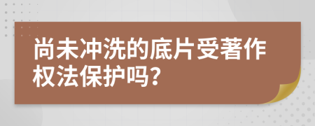 尚未冲洗的底片受著作权法保护吗？