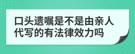 口头遗嘱是不是由亲人代写的有法律效力吗