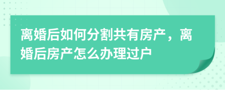 离婚后如何分割共有房产，离婚后房产怎么办理过户