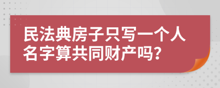 民法典房子只写一个人名字算共同财产吗？