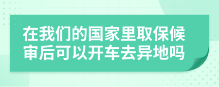 在我们的国家里取保候审后可以开车去异地吗