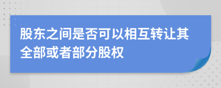股东之间是否可以相互转让其全部或者部分股权