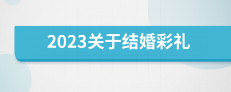 2023关于结婚彩礼