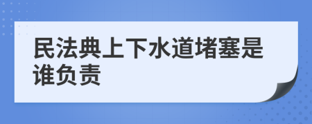 民法典上下水道堵塞是谁负责