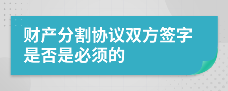 财产分割协议双方签字是否是必须的