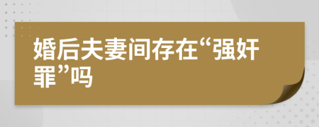 婚后夫妻间存在“强奸罪”吗