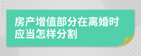 房产增值部分在离婚时应当怎样分割