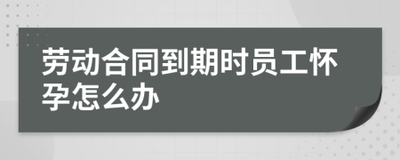 劳动合同到期时员工怀孕怎么办
