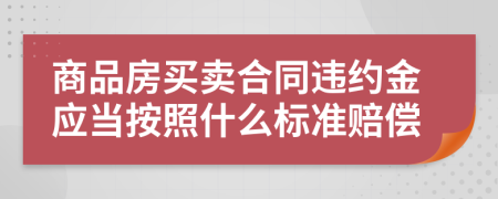 商品房买卖合同违约金应当按照什么标准赔偿