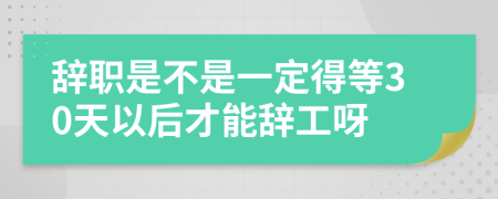 辞职是不是一定得等30天以后才能辞工呀