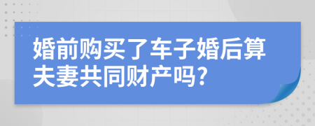 婚前购买了车子婚后算夫妻共同财产吗?