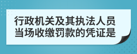 行政机关及其执法人员当场收缴罚款的凭证是