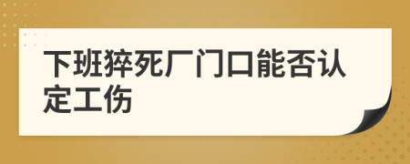 下班猝死厂门口能否认定工伤