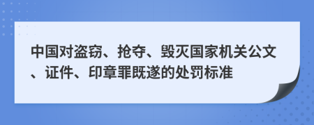 中国对盗窃、抢夺、毁灭国家机关公文、证件、印章罪既遂的处罚标准