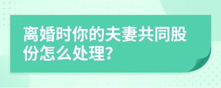 离婚时你的夫妻共同股份怎么处理？