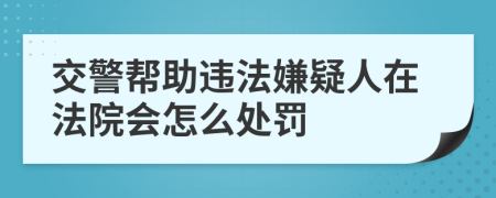 交警帮助违法嫌疑人在法院会怎么处罚