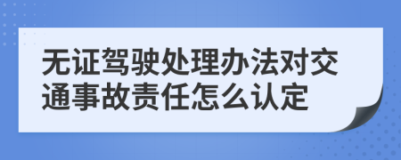 无证驾驶处理办法对交通事故责任怎么认定