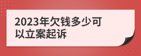2023年欠钱多少可以立案起诉
