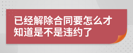 已经解除合同要怎么才知道是不是违约了