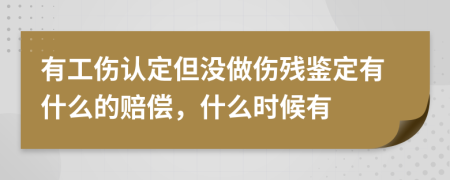 有工伤认定但没做伤残鉴定有什么的赔偿，什么时候有