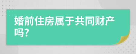 婚前住房属于共同财产吗?