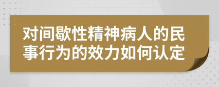 对间歇性精神病人的民事行为的效力如何认定