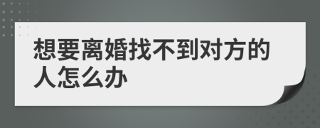 想要离婚找不到对方的人怎么办