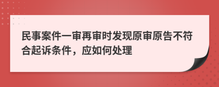 民事案件一审再审时发现原审原告不符合起诉条件，应如何处理