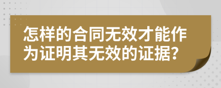 怎样的合同无效才能作为证明其无效的证据？