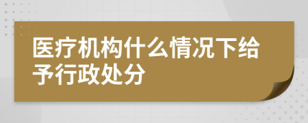医疗机构什么情况下给予行政处分