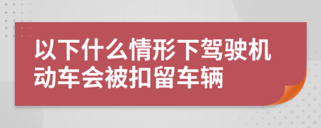 以下什么情形下驾驶机动车会被扣留车辆