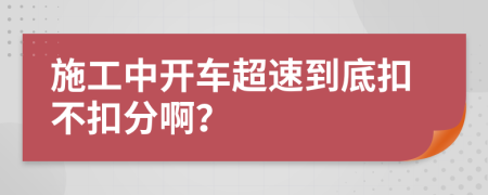 施工中开车超速到底扣不扣分啊？