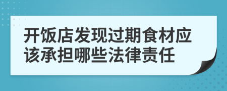 开饭店发现过期食材应该承担哪些法律责任