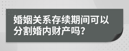 婚姻关系存续期间可以分割婚内财产吗？