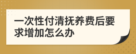 一次性付清抚养费后要求增加怎么办