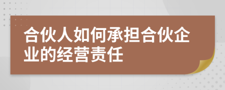 合伙人如何承担合伙企业的经营责任