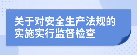 关于对安全生产法规的实施实行监督检查