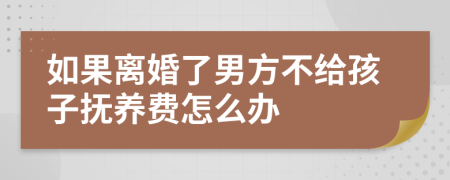 如果离婚了男方不给孩子抚养费怎么办