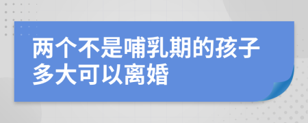 两个不是哺乳期的孩子多大可以离婚