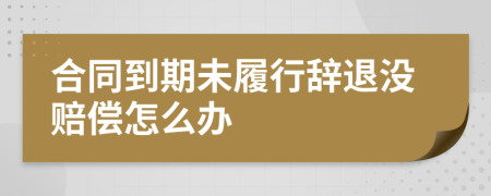 合同到期未履行辞退没赔偿怎么办