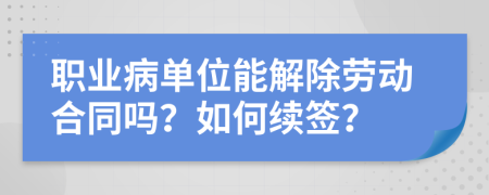 职业病单位能解除劳动合同吗？如何续签？