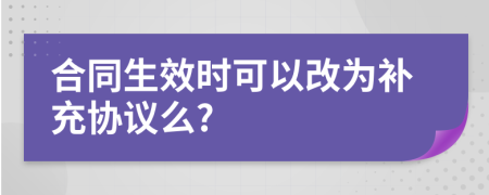 合同生效时可以改为补充协议么?