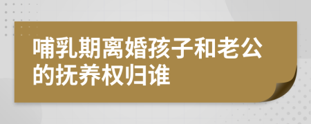 哺乳期离婚孩子和老公的抚养权归谁