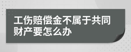 工伤赔偿金不属于共同财产要怎么办