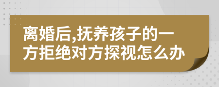 离婚后,抚养孩子的一方拒绝对方探视怎么办