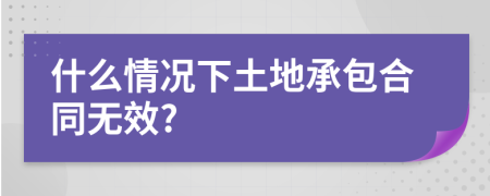 什么情况下土地承包合同无效?