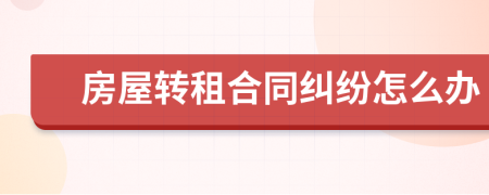 房屋转租合同纠纷怎么办